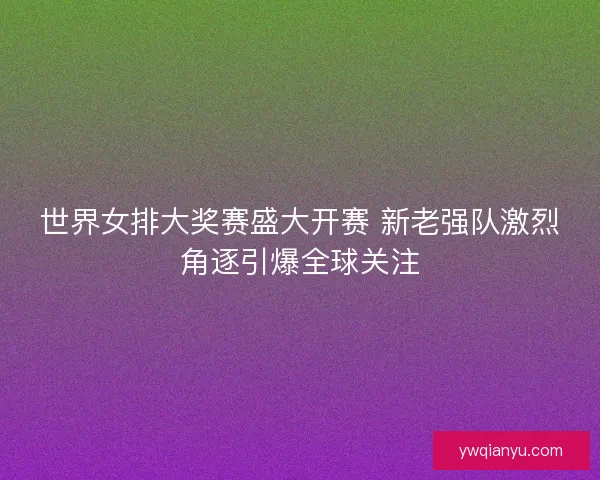 世界女排大奖赛盛大开赛 新老强队激烈角逐引爆全球关注
