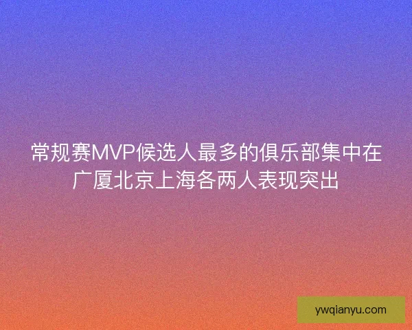 常规赛MVP候选人最多的俱乐部集中在广厦北京上海各两人表现突出