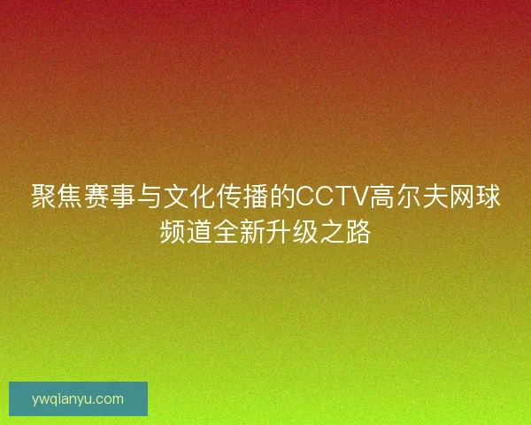 聚焦赛事与文化传播的CCTV高尔夫网球频道全新升级之路