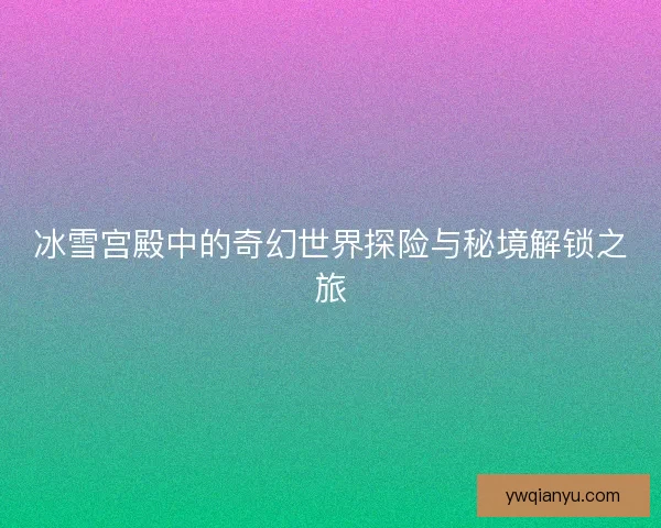 冰雪宫殿中的奇幻世界探险与秘境解锁之旅