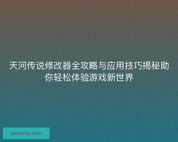 天河传说修改器全攻略与应用技巧揭秘助你轻松体验游戏新世界