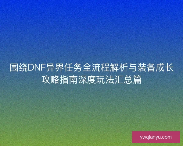 围绕DNF异界任务全流程解析与装备成长攻略指南深度玩法汇总篇