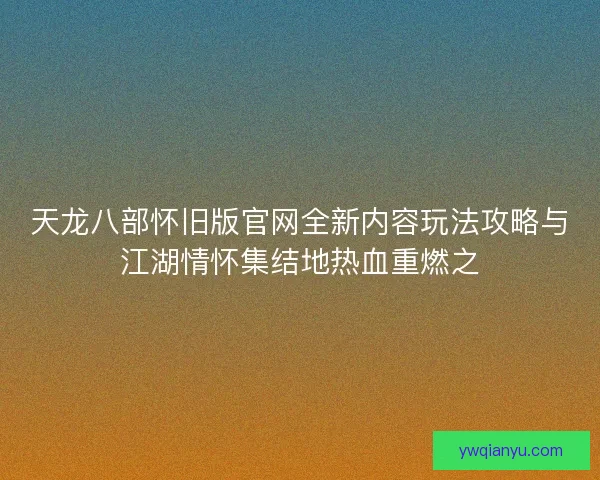 天龙八部怀旧版官网全新内容玩法攻略与江湖情怀集结地热血重燃之