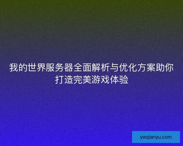 我的世界服务器全面解析与优化方案助你打造完美游戏体验