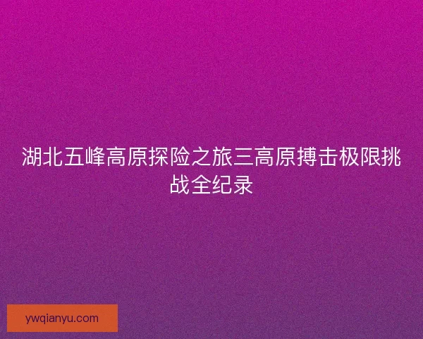 湖北五峰高原探险之旅三高原搏击极限挑战全纪录