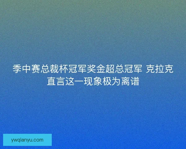 季中赛总裁杯冠军奖金超总冠军 克拉克直言这一现象极为离谱