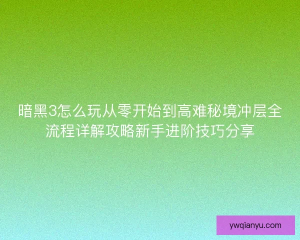 暗黑3怎么玩从零开始到高难秘境冲层全流程详解攻略新手进阶技巧分享