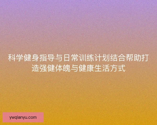 科学健身指导与日常训练计划结合帮助打造强健体魄与健康生活方式