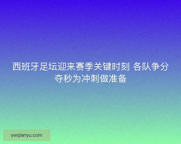 西班牙足坛迎来赛季关键时刻 各队争分夺秒为冲刺做准备